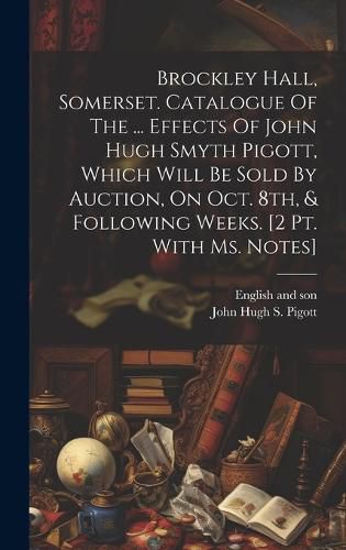 Brockley Hall, Somerset. Catalogue Of The ... Effects Of John Hugh Smyth Pigott, Which Will Be Sold By Auction, On Oct. 8th, & Following Weeks. [2 Pt. With Ms. Notes]