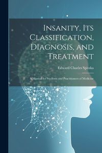 Cover image for Insanity, its Classification, Diagnosis, and Treatment; a Manual for Students and Practitioners of Medicine