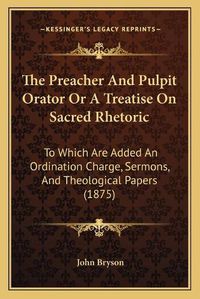 Cover image for The Preacher and Pulpit Orator or a Treatise on Sacred Rhetoric: To Which Are Added an Ordination Charge, Sermons, and Theological Papers (1875)