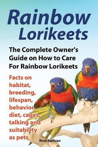 Cover image for Rainbow Lorikeets, The Complete Owner's Guide on How to Care For Rainbow Lorikeets, Facts on habitat, breeding, lifespan, behavior, diet, cages, talking and suitability as pets