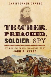 Cover image for Teacher, Preacher, Soldier, Spy: The Civil Wars of John R. Kelso