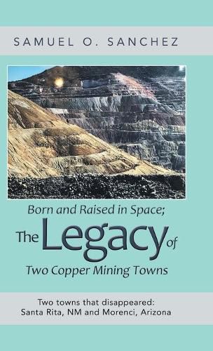 Cover image for Born and Raised in Space; the Legacy of Two Copper Mining Towns: Two Towns That Disappeared: Santa Rita, Nm and Morenci, Arizona