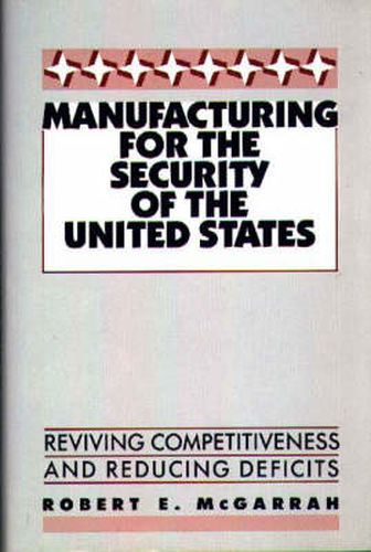 Cover image for Manufacturing for the Security of the United States: Reviving Competitiveness and Reducing Deficits