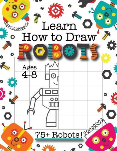 Cover image for Learn How to Draw Robots: (Ages 4-8) Finish The Picture Robot Drawing Grid Activity Book for Kids with 75+ Unique Robot Drawings (How to Draw Book)