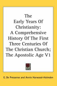 Cover image for The Early Years Of Christianity: A Comprehensive History Of The First Three Centuries Of The Christian Church; The Apostolic Age V1