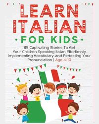 Cover image for Learn Italian For Kids: 115 Captivating Stories To Get Your Children Speaking Italian Effortlessly Implementing Vocabulary, and Perfecting Your Pronunciation - Age 4-10