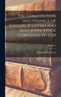 Cover image for The Constitution and Finance of English, Scottish and Irish Joint-stock Companies to 1720; Volume 3