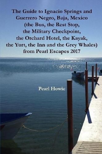 Cover image for The Guide to Ignacio Springs and Guerrero Negro, Baja, Mexico (the Bus, the Rest Stop, the Military Checkpoint, the Orchard Hotel, the Kayak, the Yurt, the Inn and the Grey Whales) from Pearl Escapes 2017