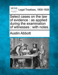 Cover image for Select Cases on the Law of Evidence: As Applied During the Examination of Witnesses: With Notes.