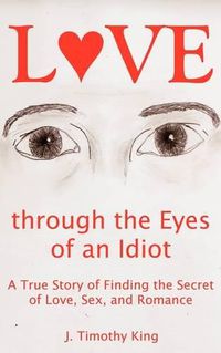 Cover image for Love Through the Eyes of an Idiot: A True Story of Finding the Secret of Love, Sex, and Romance