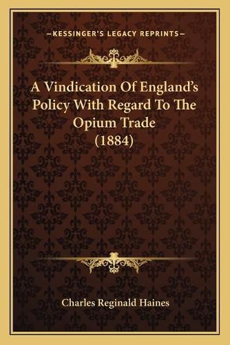 A Vindication of Englanda Acentsacentsa A-Acentsa Acentss Policy with Regard to the Opium Trade (1884)