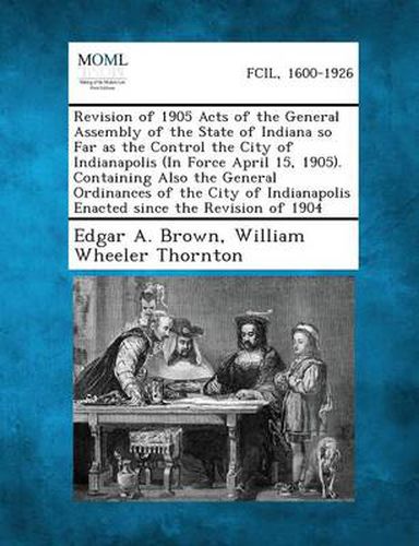 Cover image for Revision of 1905 Acts of the General Assembly of the State of Indiana So Far as the Control the City of Indianapolis (in Force April 15, 1905). Contai