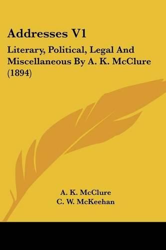 Cover image for Addresses V1: Literary, Political, Legal and Miscellaneous by A. K. McClure (1894)