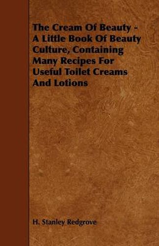 The Cream Of Beauty - A Little Book Of Beauty Culture, Containing Many Recipes For Useful Toilet Creams And Lotions