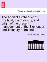 Cover image for The Ancient Exchequer of England, the Treasury, and Origin of the Present Management of the Exchequer and Treasury of Ireland.