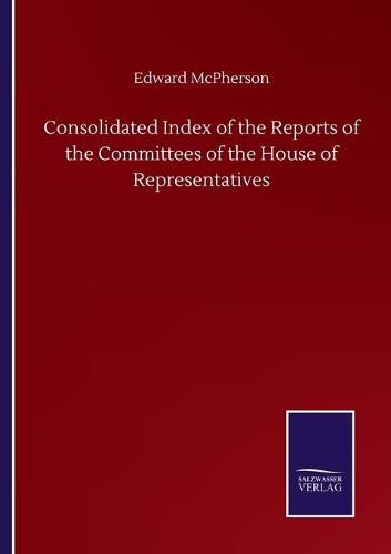 Cover image for Consolidated Index of the Reports of the Committees of the House of Representatives