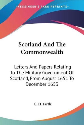 Cover image for Scotland and the Commonwealth: Letters and Papers Relating to the Military Government of Scotland, from August 1651 to December 1653