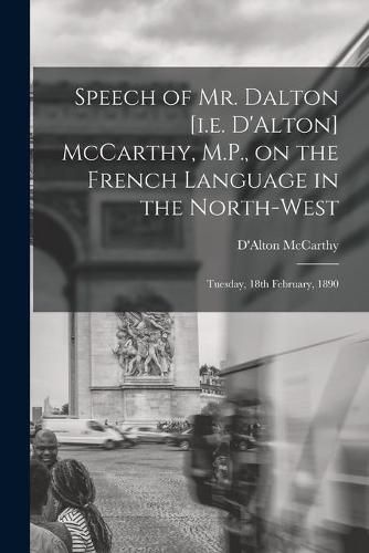 Cover image for Speech of Mr. Dalton [i.e. D'Alton] McCarthy, M.P., on the French Language in the North-west [microform]: Tuesday, 18th February, 1890