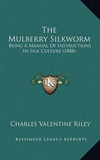 Cover image for The Mulberry Silkworm: Being a Manual of Instructions in Silk Culture (1888)