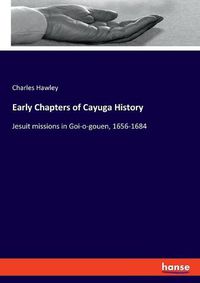 Cover image for Early Chapters of Cayuga History: Jesuit missions in Goi-o-gouen, 1656-1684