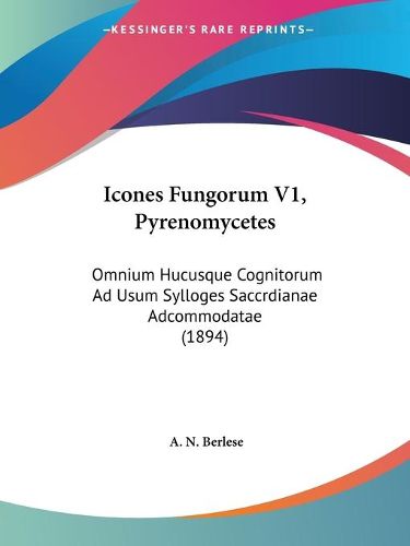 Cover image for Icones Fungorum V1, Pyrenomycetes: Omnium Hucusque Cognitorum Ad Usum Sylloges Saccrdianae Adcommodatae (1894)