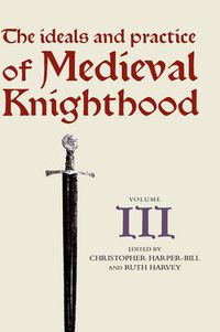 Cover image for The Ideals and Practice of Medieval Knighthood, volume III: Papers from the fourth Strawberry Hill conference, 1988