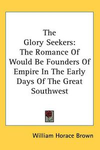 Cover image for The Glory Seekers: The Romance Of Would Be Founders Of Empire In The Early Days Of The Great Southwest