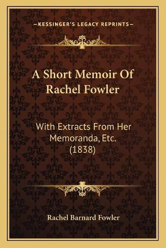 Cover image for A Short Memoir of Rachel Fowler: With Extracts from Her Memoranda, Etc. (1838)