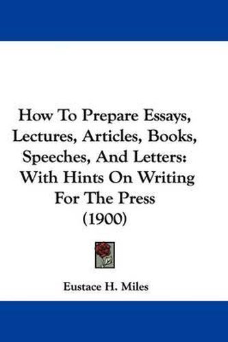 Cover image for How to Prepare Essays, Lectures, Articles, Books, Speeches, and Letters: With Hints on Writing for the Press (1900)