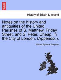 Cover image for Notes on the History and Antiquities of the United Parishes of S. Matthew, Friday Street, and S. Peter, Cheap, in the City of London. (Appendix.).