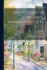 Cover image for The History of Concord, Massachusetts. V. 1-; Volume 1