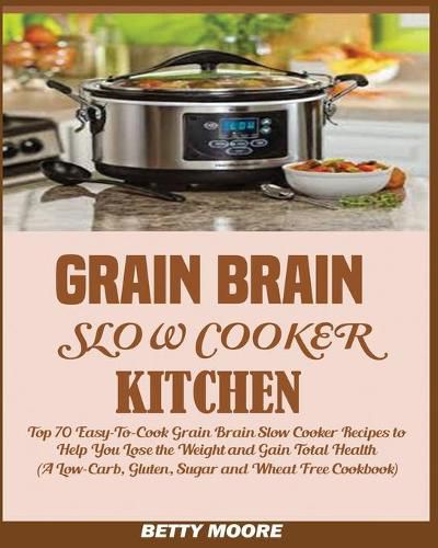 Cover image for Grain Brain Slow Cooker Kitchen: Top 70 Easy-To-Cook Grain Brain Slow Cooker Recipes to Help You Lose the Weight and Gain Total Health (A Low-Carb, Gluten, Sugar and Wheat Free Cookbook)