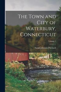 Cover image for The Town and City of Waterbury, Connecticut; Volume 1