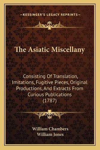 The Asiatic Miscellany: Consisting of Translation, Imitations, Fugitive Pieces, Original Productions, and Extracts from Curious Publications (1787)