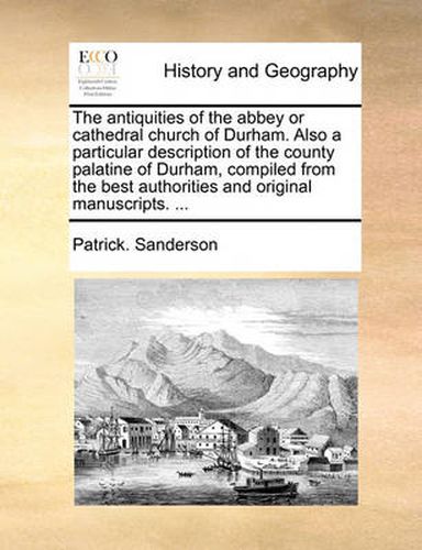 Cover image for The Antiquities of the Abbey or Cathedral Church of Durham. Also a Particular Description of the County Palatine of Durham, Compiled from the Best Authorities and Original Manuscripts. ...