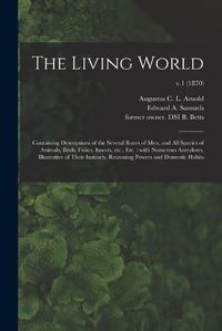 Cover image for The Living World: Containing Descriptions of the Several Races of Men, and All Species of Animals, Birds, Fishes, Insects, Etc., Etc.: With Numerous Anecdotes, Illustrative of Their Instincts, Reasoning Powers and Domestic Habits; v.1 (1870)