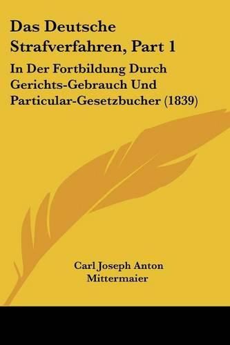 Cover image for Das Deutsche Strafverfahren, Part 1: In Der Fortbildung Durch Gerichts-Gebrauch Und Particular-Gesetzbucher (1839)