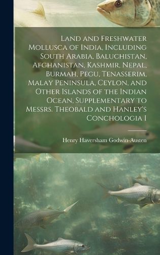 Cover image for Land and Freshwater Mollusca of India, Including South Arabia, Baluchistan, Afghanistan, Kashmir, Nepal, Burmah, Pegu, Tenasserim, Malay Peninsula, Ceylon, and Other Islands of the Indian Ocean, Supplementary to Messrs. Theobald and Hanley's Conchologia I