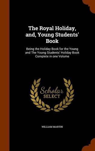 The Royal Holiday, And, Young Students' Book: Being the Holiday Book for the Young and the Young Students' Holiday Book Complete in One Volume