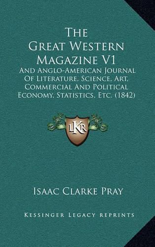 The Great Western Magazine V1: And Anglo-American Journal of Literature, Science, Art, Commercial and Political Economy, Statistics, Etc. (1842)