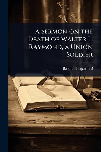 Cover image for A Sermon on the Death of Walter L. Raymond, a Union Soldier