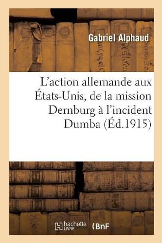 Cover image for L'Action Allemande Aux Etats-Unis, de la Mission Dernburg A l'Incident Dumba: 2 Aout 1914-25 Septembre 1915