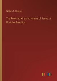 Cover image for The Rejected King and Hymns of Jesus. A Book for Devotion