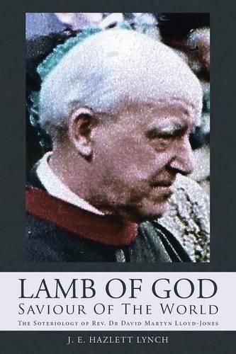 Lamb Of God - Saviour Of The World: The Soteriology of Rev. Dr David Martyn Lloyd-Jones