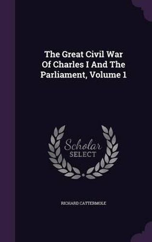 The Great Civil War of Charles I and the Parliament, Volume 1