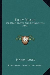 Cover image for Fifty Years: Or Dead Leaves and Living Seeds (1895)