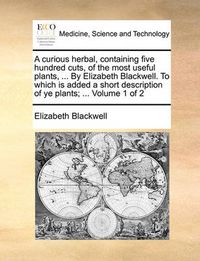 Cover image for A Curious Herbal, Containing Five Hundred Cuts, of the Most Useful Plants, ... by Elizabeth Blackwell. to Which Is Added a Short Description of Ye Plants; ... Volume 1 of 2