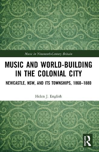 Cover image for Music and World-Building in the Colonial City: Newcastle, NSW, and its Townships, 1860-1880