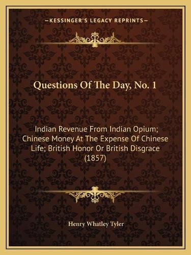 Cover image for Questions of the Day, No. 1: Indian Revenue from Indian Opium; Chinese Money at the Expense of Chinese Life; British Honor or British Disgrace (1857)