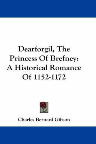 Dearforgil, the Princess of Brefney: A Historical Romance of 1152-1172